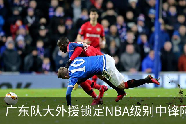 广东队大外援锁定NBA级别中锋阿祖布伊克，加上前上海男篮外援弗格